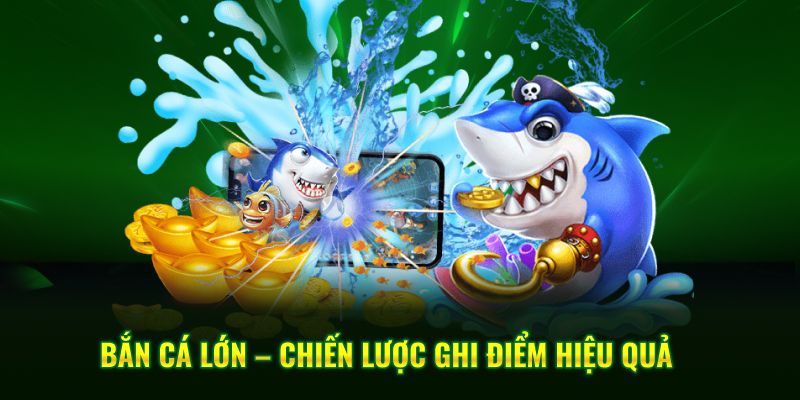 Bắn cá lớn – chiến lược ghi điểm hiệu quả
